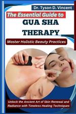 The Essential Guide to Gua Sha Therapy: Master Holistic Beauty Practices: Unlock the Ancient Art of Skin Renewal and Radiance with Timeless Healing Techniques