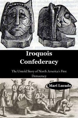 Iroquois Confederacy: The Untold Story of North America's First Democracy - Mari Lucado - cover
