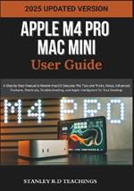 Apple M4 Pro Mac Mini User Guide 2025: A Step-by-Step Manual to Master macOS Sequoia: Pro Tips and Tricks, Setup, Advanced Features, Shortcuts, Troubleshooting, and Apple Intelligence for Your Desktop