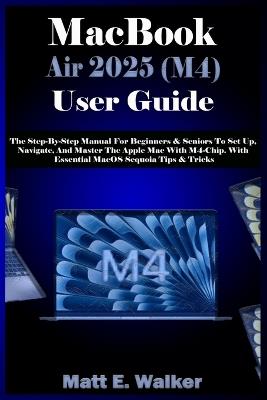 MacBook Air 2025 (M4) User Guide: The Step-By-Step Manual For Beginners & Seniors To Set Up, Navigate, And Master The Apple Mac With M4-Chip. With Essential MacOS Sequoia Tips & Tricks - Matt E Walker - cover