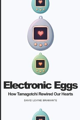 Electronic Eggs: How Tamagotchi Rewired Our Hearts - David Bramante - cover