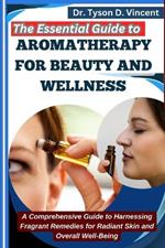 The Essential Guide to Aromatherapy for Beauty and Wellness: A Comprehensive Guide to Harnessing Fragrant Remedies for Radiant Skin and Overall Well-Being