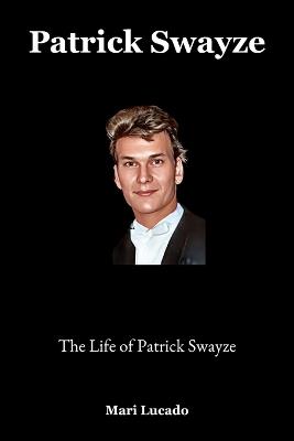 Patrick Swayze: The Life of Patrick Swayze - Mari Lucado - cover