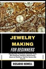 Jewelry Making for Beginners: Step-By-Step Techniques, Essential Tools, Wire Wrapping, Beading, Metalworking, Resin Art, Business Tips For Novice And Experts