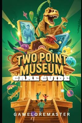 Two Point Museum Game Guide: Step-by-Step Strategies Tips, Tricks for Staff Management and Walkthrough - Gameloremaster - cover