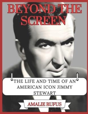 Beyond the Screen: The Life and Time of an American Icon Jimmy Stewart - Amalie Rufus - cover