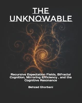 The Unknowable: Recursive Expectation Fields, Bifractal Cognition, Mirroring Efficiency, and the Cognitive Resonance - Behzad Ghorbani - cover