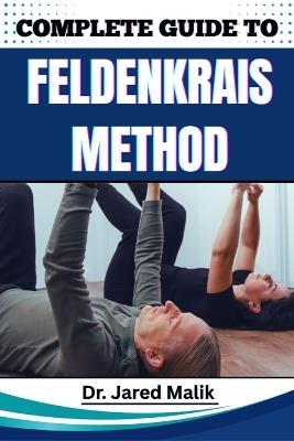 Complete Guide to Feldenkrais Method: Enhance Mind-Body Awareness, Improve Posture, Relieve Chronic Tension, And Restore Natural Movement With Gentle Somatic Practices - Jared Malik - cover