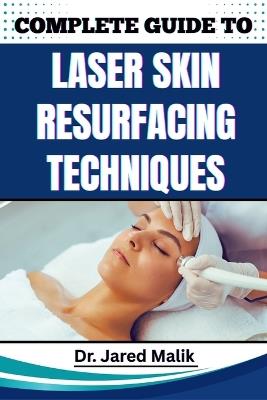 Complete Guide to Laser Skin Resurfacing Techniques: Master Advanced Methods For Rejuvenating Skin, Reducing Wrinkles, And Achieving A Flawless Complexion With Cutting-Edge Procedures - Jared Malik - cover