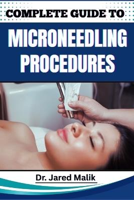 Complete Guide to Microneedling Procedures: Master The Art Of Skin Rejuvenation: Expert Techniques, Benefits, And Safety Protocols For Achieving Glowing, Youthful Skin - Jared Malik - cover