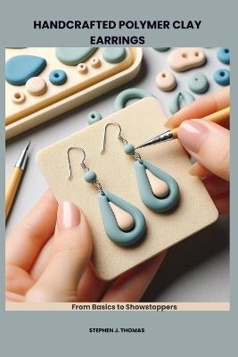 Handcrafted Polymer Clay Earrings: From Basics to Showstoppers - Stephen J Thomas - cover