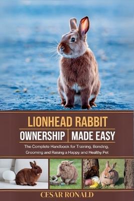 Lion Head Rabbit Ownership Made Easy: The Complete Handbook For Training, Bonding, Grooming and Raising a Happy And Healthy Pet - Cesar Ronald - cover