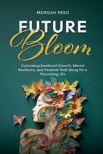 Future Bloom: Cultivating Emotional Growth, Mental Resilience, and Personal Well-Being for a Flourishing Life