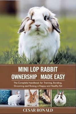 Mini Lop Rabbit Ownership Made Easy: The Complete Handbook For Training, Bonding, Grooming and Raising a Happy And Healthy Pet - Cesar Ronald - cover