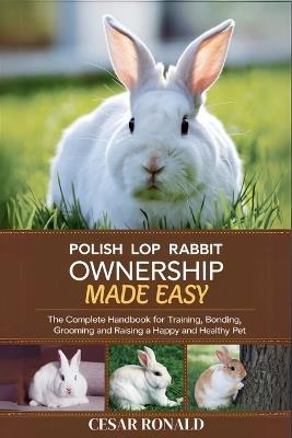 Polish Rabbit Ownership Made Easy: The Complete Handbook For Training, Bonding, Grooming and Raising a Happy And Healthy Pet - Cesar Ronald - cover