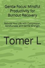 Gentle Focus: Mindful Productivity for Burnout Recovery: Rebuild Your Life with Compassion, Mindfulness, and Gentle Strength