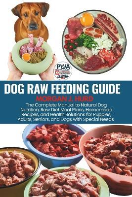Dog Raw Feeding Guide: The Complete Manual to Natural Dog Nutrition, Raw Diet Meal Plans, Homemade Recipes, and Health Solutions for Puppies, Adults, Seniors, and Dogs with Special Needs - Morgan J Hurd - cover
