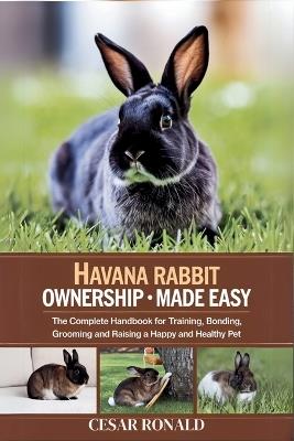 Havana Rabbit Ownership Made Easy: The Complete Handbook For Training, Bonding, Grooming and Raising a Happy And Healthy Pet - Cesar Ronald - cover
