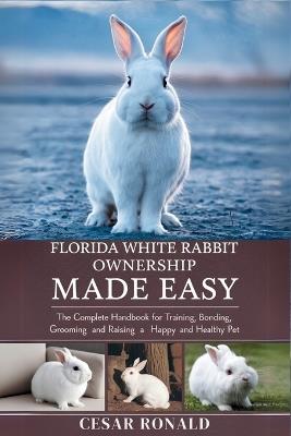 Florida White Rabbit Ownership Made Easy: The Complete Handbook For Training, Bonding, Grooming and Raising a Happy And Healthy Pet - Cesar Ronald - cover