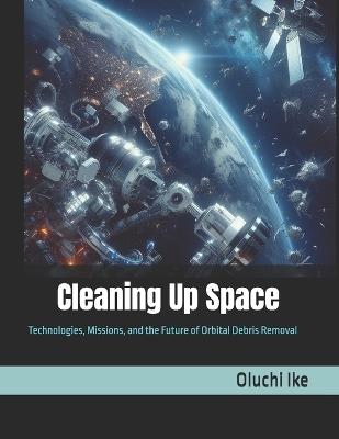Cleaning Up Space: Technologies, Missions, and the Future of Orbital Debris Removal - Oluchi Ike - cover