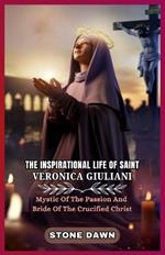 The Inspirational Life of Saint Veronica Giuliani: Mystic Of The Passion And Bride Of The Crucified Christ