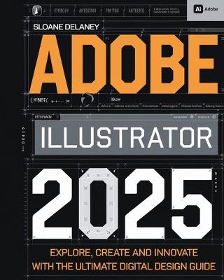 Adobe Illustrator 2025: Explore, Create and Innovate with the Ultimate Digital Design Guide - Sloane Delaney - cover