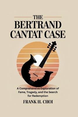 The Bertrand Cantat Case: A Comprehensive Exploration of Fame, Tragedy, and the Search for Redemption - Frank H Choi - cover
