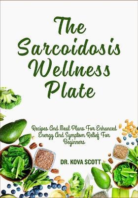 The Sarcoidosis Wellness Plate: Recipes And Meal Plans For Enhanced Energy And Symptom Relief For Beginners - Kova Scott - cover