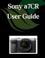 Sony a7CR User Guide: A Comprehensive and Detailed Manual for Photographers and Creatives for Beginners and Seniors, Troubleshooting Tips, and Advanced Settings Explained