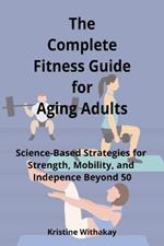 The Complete Fitness Guide for Aging Adults: Science-Based Strategies for Strength, Mobility, and Independence Beyond 50