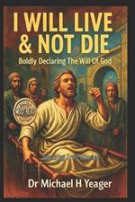 I Will Live & Not Die: Boldly Declaring The Will Of God