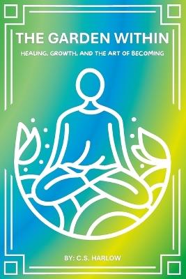 The Garden Within: Healing, Growth, and the Art of Becoming - C S Harlow - cover