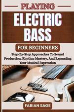Playing Electric Bass for Beginners: Step-By-Step Approaches To Sound Production, Rhythm Mastery, And Expanding Your Musical Expression