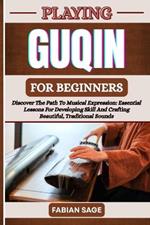 Playing Guqin for Beginners: Discover The Path To Musical Expression: Essential Lessons For Developing Skill And Crafting Beautiful, Traditional Sounds