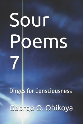 Sour Poems 7: Dirges for Consciousness - George O Obikoya - cover