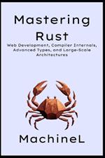Mastering Rust: Web Development, Compiler Internals, Advanced Types, and Large-Scale Architectures