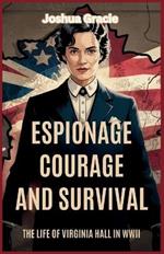 Espionage, Courage, and Survival: The Life of Virginia Hall in WWII: The Untold Story of America's Most Fearless Spy in Nazi-Occupied France