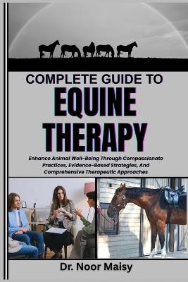 Complete Guide to Equine Therapy: Enhance Animal Well-Being Through Compassionate Practices, Evidence-Based Strategies, And Comprehensive Therapeutic Approaches - Noor Maisy - cover