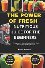 The Power of Fresh Nutritious Juice for the Beginners: A Comprehensive Guide to Creating Delicious Health-Boosting Juices for Every Occasion