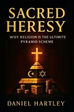Sacred Heresy: Why Religion Is the Ultimate Pyramid Scheme (2025) - Exposing Organized Faith's Hidden Architecture of Power, Obedience & Deception
