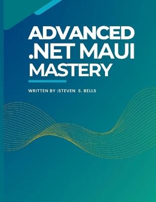 Advanced .Net MAUI Mastery: Master Cross-Platform Development with Expert Techniques for Building High-Performance Applications - Steven S Bells - cover