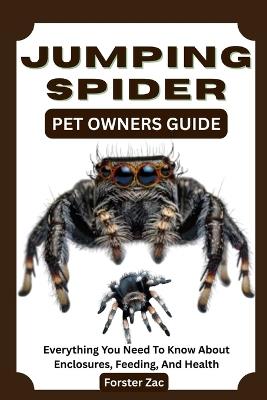Jumping Spider Pet Owners Guide: Everything You Need To Know About Enclosures, Feeding, And Health - Forster Zac - cover