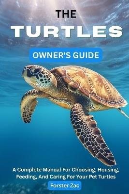 The Turtles Owner's Guide: A Complete Manual For Choosing, Housing, Feeding, And Caring For Your Pet Turtles - Forster Zac - cover