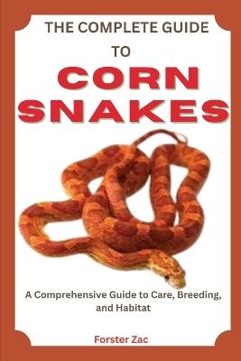The Complete Guide to Corn Snakes: Feeding, Handling, And Health Care Made Simple - Forster Zac - cover