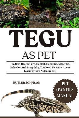 Tegu as Pet: Feeding, Health Care, Habitat, Handling, Selecting, Behavior And Everything You Need To Know About Keeping Tegu As Home Pet. - Butler Johnson - cover