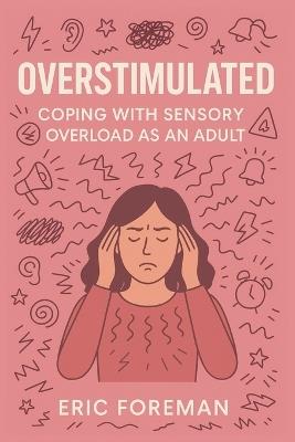 Overstimulated: Coping with Sensory Overload as an Adult: A Practical Guide to Calm, Clarity, and Nervous System Recovery - Eric Foreman - cover