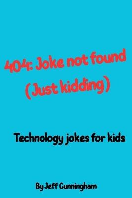 404: Joke Not Found (Just kidding!): Hilarious Technology, Coding, and Computer Jokes for Kids and Tweens - Jeff Kyle Cunningham - cover
