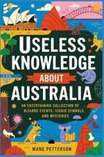 Useless Knowledge about Australia: An Entertaining Collection of Bizarre Events, Iconic Symbols, and Mysteries