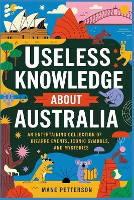 Useless Knowledge about Australia: An Entertaining Collection of Bizarre Events, Iconic Symbols, and Mysteries - Mane Petterson - cover