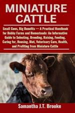 Miniature Cattle: Small Cows, Big Benefits - A Practical Handbook for Hobby Farms and Homesteads: An Informative Guide to Selecting, Breeding, Raising, Feeding, Caring for, Housing, Diet, Veterinary Care, Health, and Profiting from Miniature Cattle